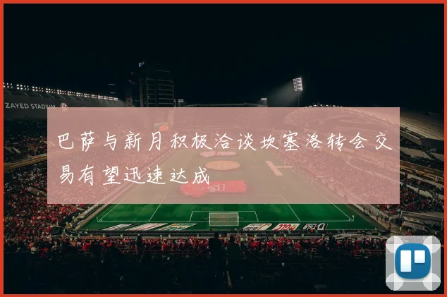 巴萨与新月积极洽谈坎塞洛转会交易有望迅速达成