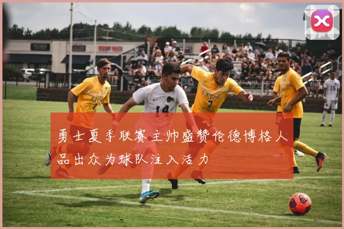 勇士夏季联赛主帅盛赞伦德博格人品出众为球队注入活力
