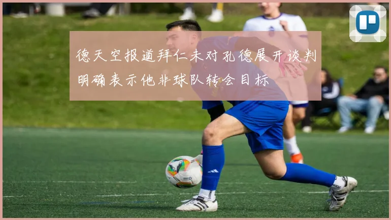 德天空报道拜仁未对孔德展开谈判明确表示他非球队转会目标