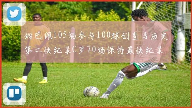 姆巴佩105场参与100球创皇马历史第二快纪录C罗70场保持最快纪录