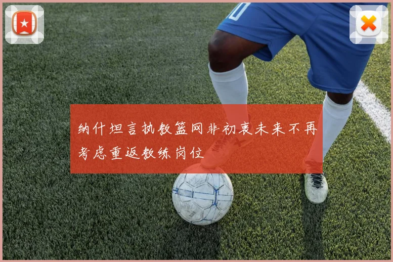 纳什坦言执教篮网非初衷未来不再考虑重返教练岗位