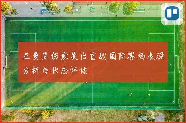 王曼昱伤愈复出首战国际赛场表现分析与状态评估
