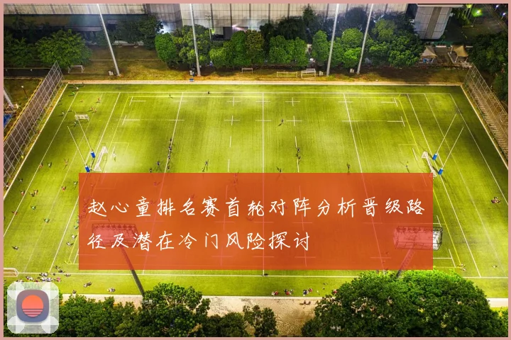 赵心童排名赛首轮对阵分析晋级路径及潜在冷门风险探讨