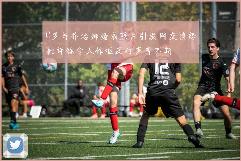 C罗与乔治娜婚戒照片引发网友愤怒批评称令人作呕反对声音不断
