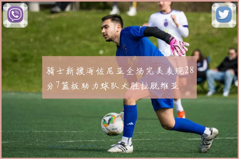 骑士新援海佐尼亚全场完美表现28分7篮板助力球队大胜拉脱维亚
